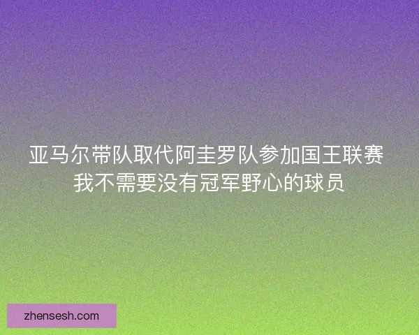 亚马尔带队取代阿圭罗队参加国王联赛 我不需要没有冠军野心的球员 亚马尔带队取代阿圭罗队参加国王联赛 我不需要没有冠军野心的球员