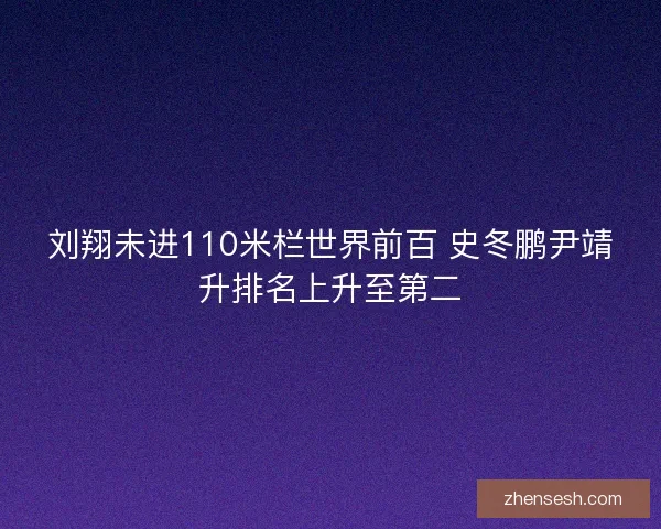 刘翔未进110米栏世界前百 史冬鹏尹靖升排名上升至第二