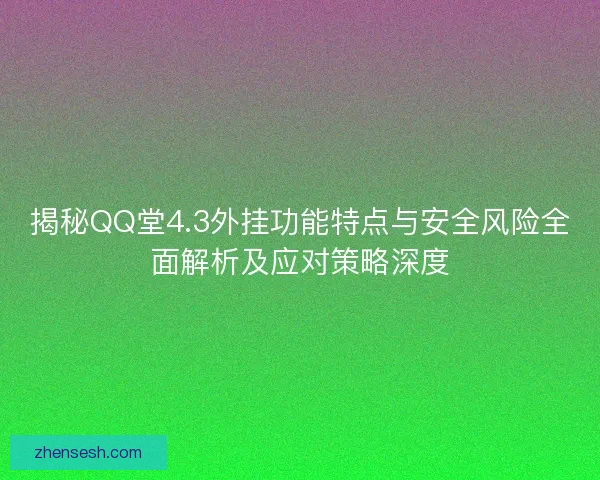 揭秘QQ堂4.3外挂功能特点与安全风险全面解析及应对策略深度