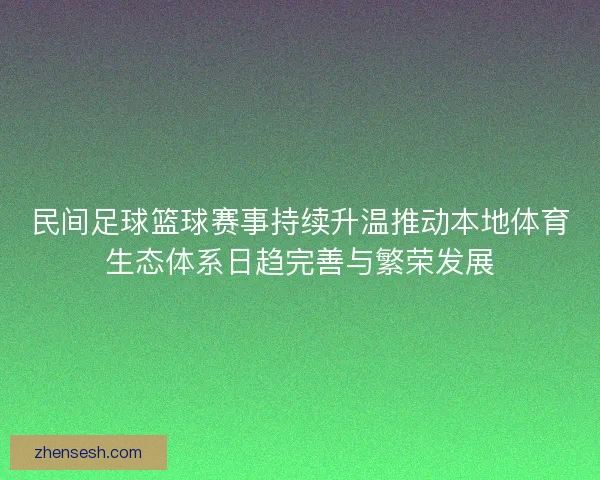 民间足球篮球赛事持续升温推动本地体育生态体系日趋完善与繁荣发展