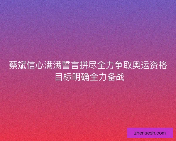 蔡斌信心满满誓言拼尽全力争取奥运资格 目标明确全力备战