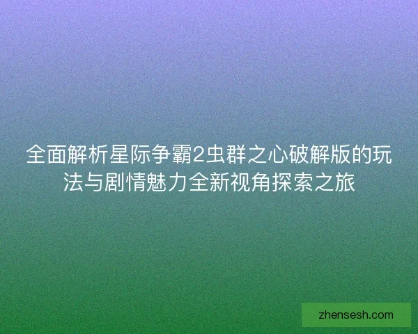 全面解析星际争霸2虫群之心破解版的玩法与剧情魅力全新视角探索之旅 全面解析星际争霸2虫群之心破解版的玩法与剧情魅力全新视角探索之旅