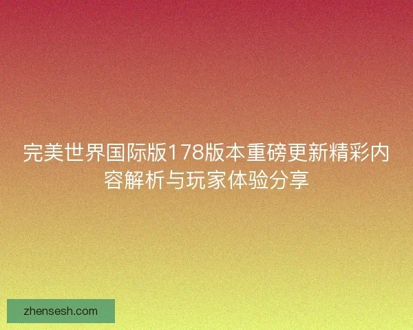 完美世界国际版178版本重磅更新精彩内容解析与玩家体验分享