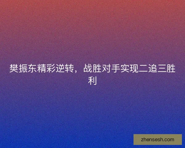 樊振东精彩逆转，战胜对手实现二追三胜利