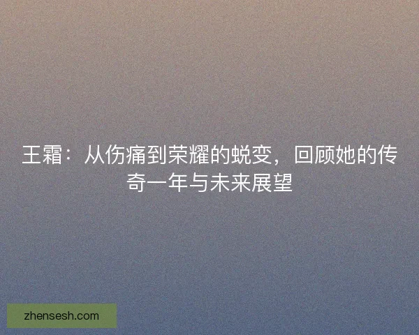 王霜:从伤痛到荣耀的蜕变,回顾她的传奇一年与未来展望 王霜:从伤痛到荣耀的蜕变,回顾她的传奇一年与未来展望