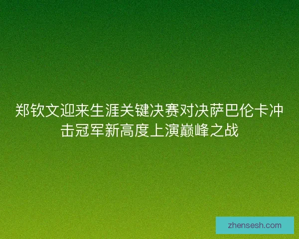 郑钦文迎来生涯关键决赛对决萨巴伦卡冲击冠军新高度上演巅峰之战
