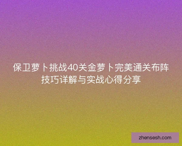 保卫萝卜挑战40关金萝卜完美通关布阵技巧详解与实战心得分享 保卫萝卜挑战40关金萝卜完美通关布阵技巧详解与实战心得分享
