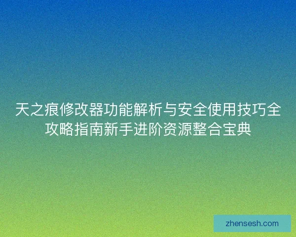 天之痕修改器功能解析与安全使用技巧全攻略指南新手进阶资源整合宝典 天之痕修改器功能解析与安全使用技巧全攻略指南新手进阶资源整合宝典