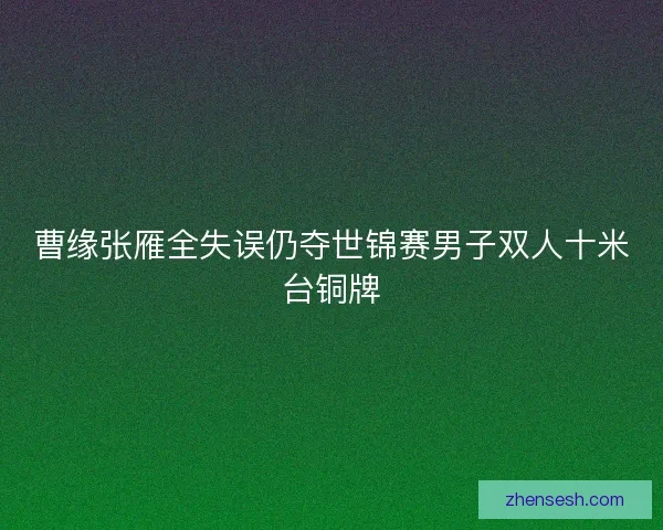 曹缘张雁全失误仍夺世锦赛男子双人十米台铜牌 曹缘张雁全失误仍夺世锦赛男子双人十米台铜牌
