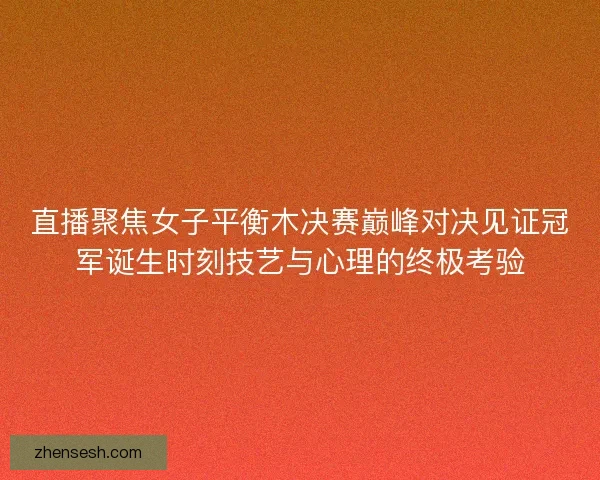 直播聚焦女子平衡木决赛巅峰对决见证冠军诞生时刻技艺与心理的终极考验 直播聚焦女子平衡木决赛巅峰对决见证冠军诞生时刻技艺与心理的终极考验