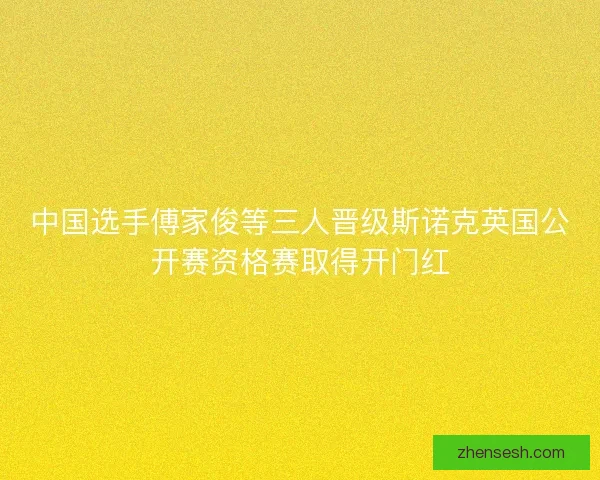中国选手傅家俊等三人晋级斯诺克英国公开赛资格赛取得开门红