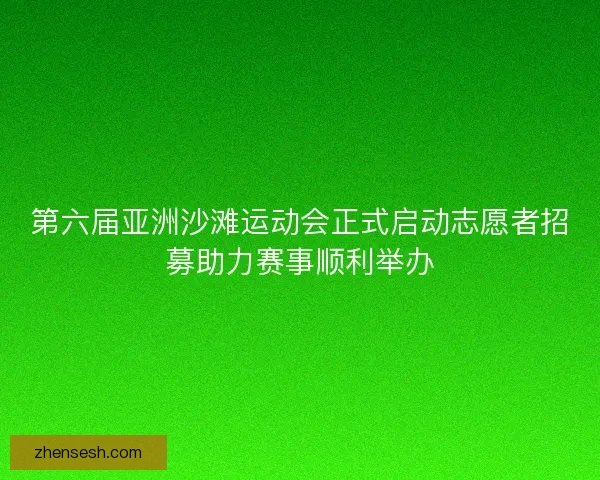 第六届亚洲沙滩运动会正式启动志愿者招募助力赛事顺利举办