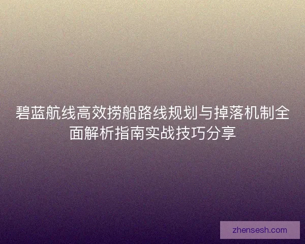 碧蓝航线高效捞船路线规划与掉落机制全面解析指南实战技巧分享 碧蓝航线高效捞船路线规划与掉落机制全面解析指南实战技巧分享