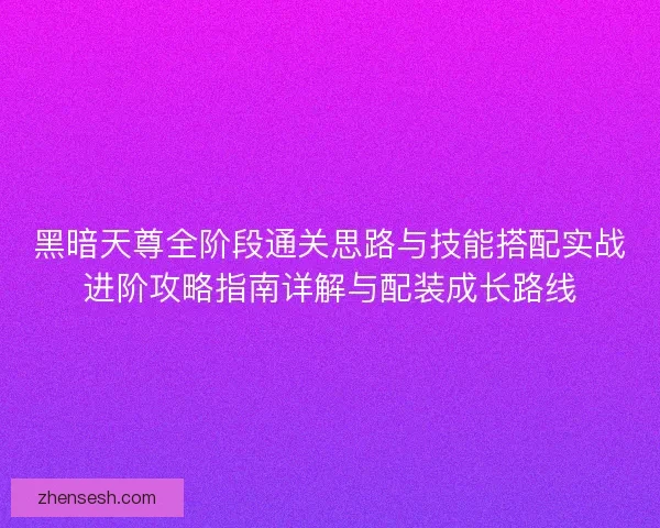黑暗天尊全阶段通关思路与技能搭配实战进阶攻略指南详解与配装成长路线 黑暗天尊全阶段通关思路与技能搭配实战进阶攻略指南详解与配装成长路线