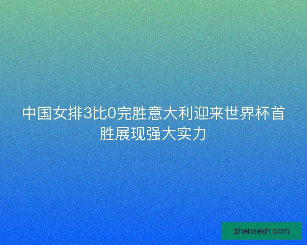 中国女排3比0完胜意大利迎来世界杯首胜展现强大实力 中国女排3比0完胜意大利迎来世界杯首胜展现强大实力