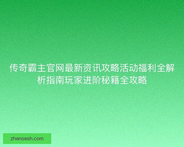 传奇霸主官网最新资讯攻略活动福利全解析指南玩家进阶秘籍全攻略 传奇霸主官网最新资讯攻略活动福利全解析指南玩家进阶秘籍全攻略
