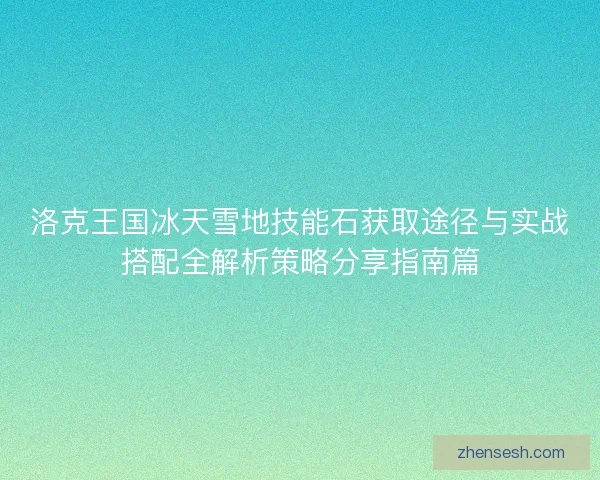 洛克王国冰天雪地技能石获取途径与实战搭配全解析策略分享指南篇 洛克王国冰天雪地技能石获取途径与实战搭配全解析策略分享指南篇