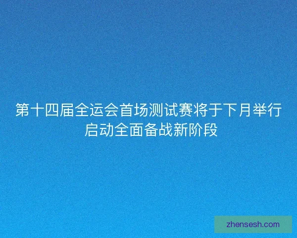 第十四届全运会首场测试赛将于下月举行 启动全面备战新阶段 第十四届全运会首场测试赛将于下月举行 启动全面备战新阶段