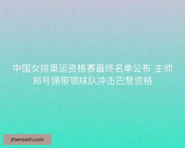 中国女排奥运资格赛最终名单公布 主帅郑号锡带领球队冲击巴黎资格 中国女排奥运资格赛最终名单公布 主帅郑号锡带领球队冲击巴黎资格