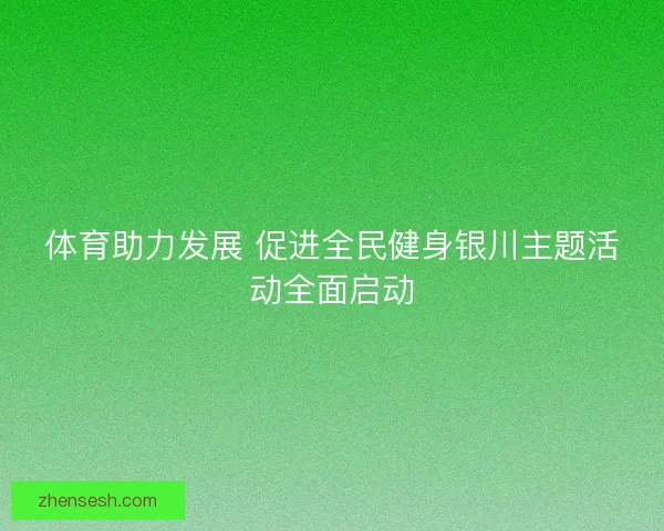 体育助力发展 促进全民健身银川主题活动全面启动 体育助力发展 促进全民健身银川主题活动全面启动