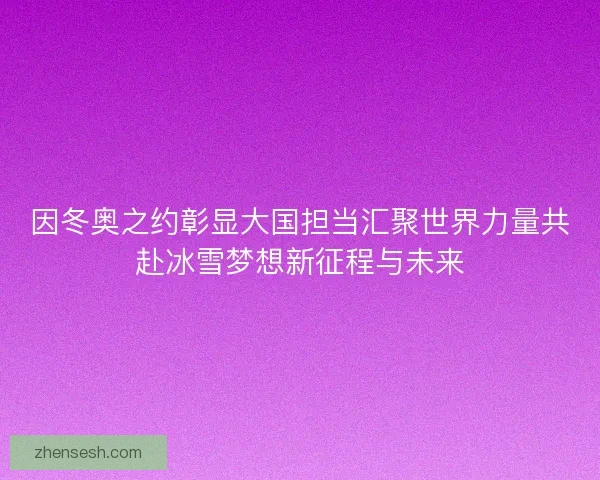 因冬奥之约彰显大国担当汇聚世界力量共赴冰雪梦想新征程与未来 因冬奥之约彰显大国担当汇聚世界力量共赴冰雪梦想新征程与未来