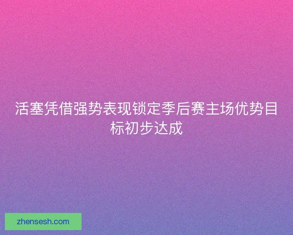 活塞凭借强势表现锁定季后赛主场优势目标初步达成
