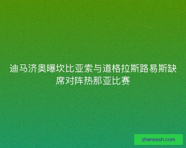迪马济奥曝坎比亚索与道格拉斯路易斯缺席对阵热那亚比赛 迪马济奥曝坎比亚索与道格拉斯路易斯缺席对阵热那亚比赛