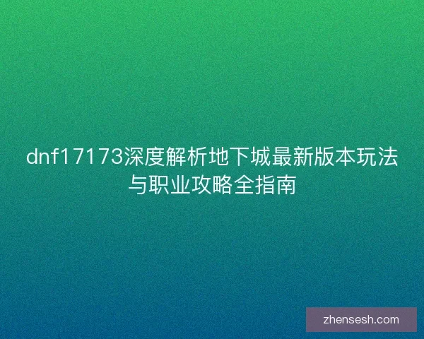 dnf17173深度解析地下城最新版本玩法与职业攻略全指南