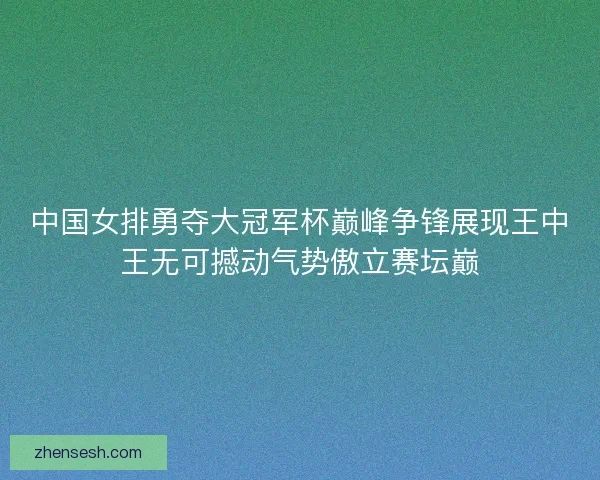中国女排勇夺大冠军杯巅峰争锋展现王中王无可撼动气势傲立赛坛巅 中国女排勇夺大冠军杯巅峰争锋展现王中王无可撼动气势傲立赛坛巅