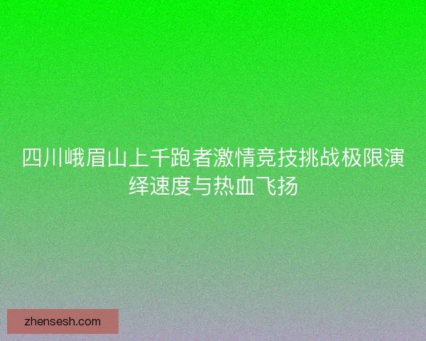 四川峨眉山上千跑者激情竞技挑战极限演绎速度与热血飞扬