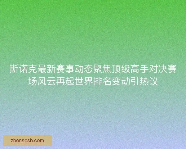 斯诺克最新赛事动态聚焦顶级高手对决赛场风云再起世界排名变动引热议
