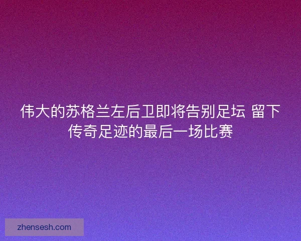 伟大的苏格兰左后卫即将告别足坛 留下传奇足迹的最后一场比赛