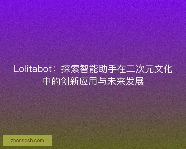 Lolitabot：探索智能助手在二次元文化中的创新应用与未来发展